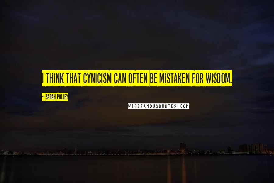 Sarah Polley Quotes: I think that cynicism can often be mistaken for wisdom.