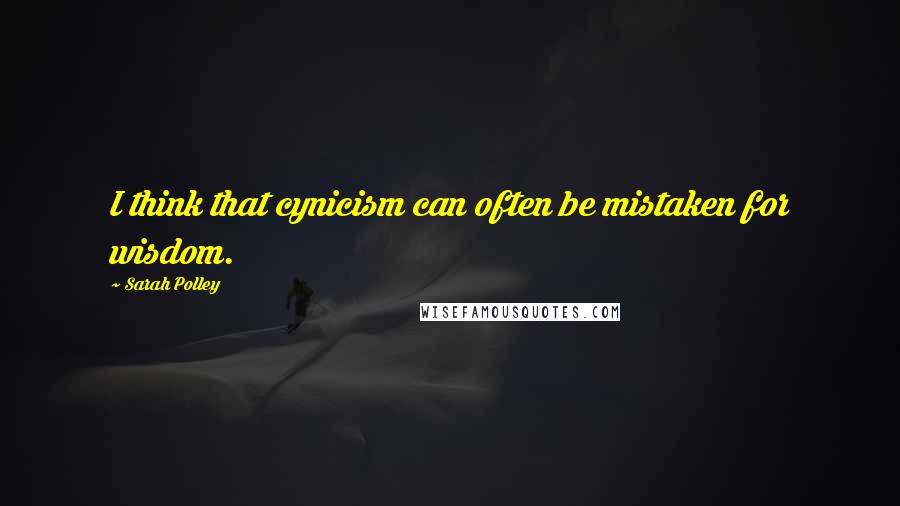 Sarah Polley Quotes: I think that cynicism can often be mistaken for wisdom.