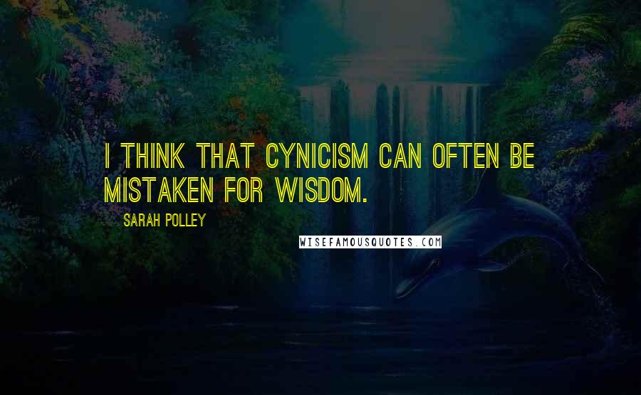 Sarah Polley Quotes: I think that cynicism can often be mistaken for wisdom.