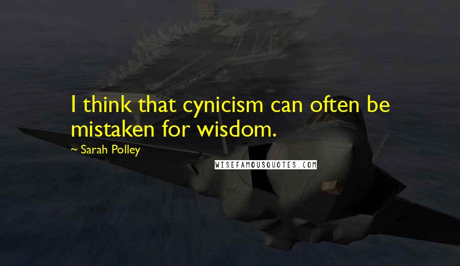 Sarah Polley Quotes: I think that cynicism can often be mistaken for wisdom.