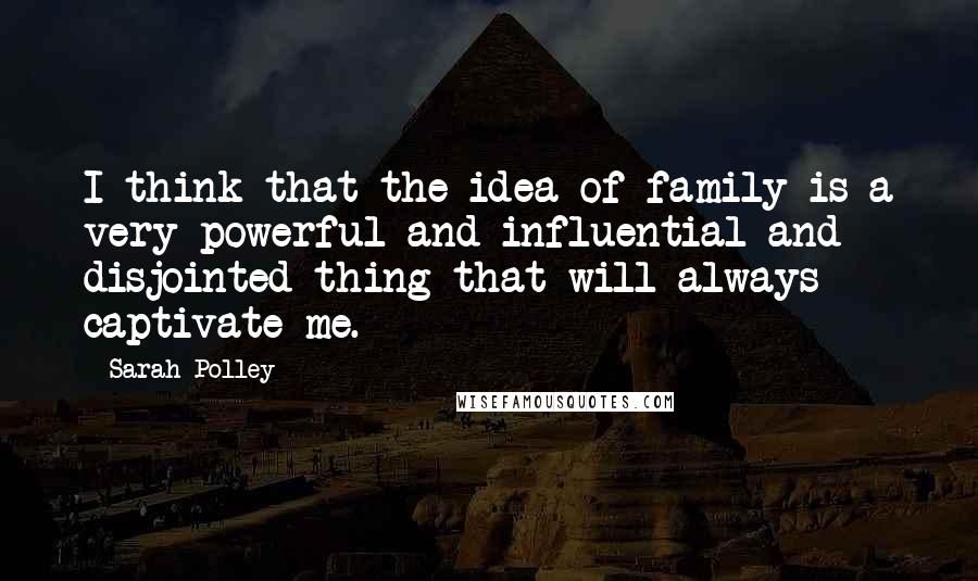 Sarah Polley Quotes: I think that the idea of family is a very powerful and influential and disjointed thing that will always captivate me.