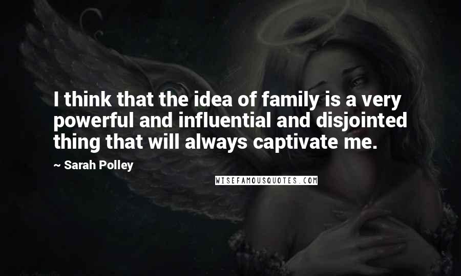 Sarah Polley Quotes: I think that the idea of family is a very powerful and influential and disjointed thing that will always captivate me.