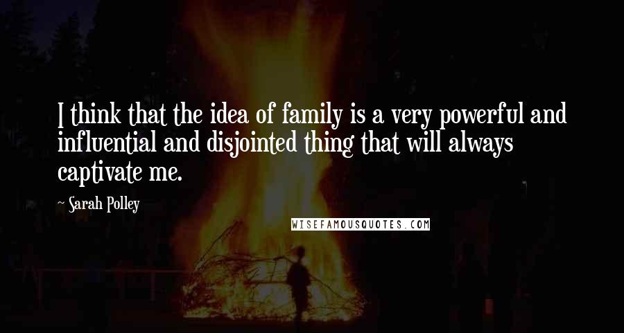 Sarah Polley Quotes: I think that the idea of family is a very powerful and influential and disjointed thing that will always captivate me.