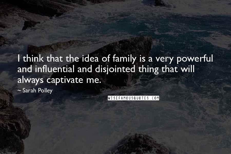 Sarah Polley Quotes: I think that the idea of family is a very powerful and influential and disjointed thing that will always captivate me.