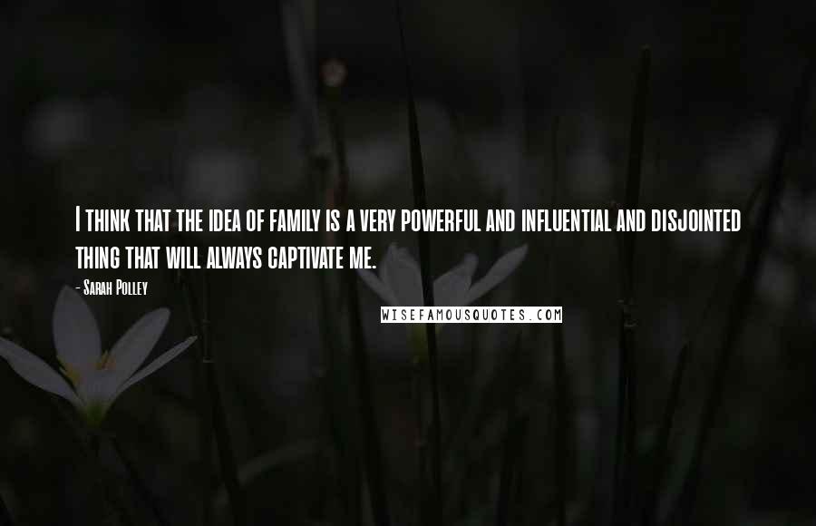 Sarah Polley Quotes: I think that the idea of family is a very powerful and influential and disjointed thing that will always captivate me.