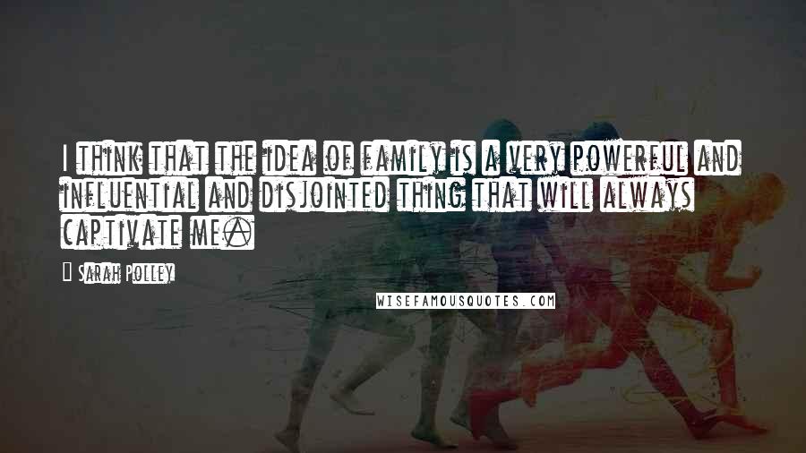 Sarah Polley Quotes: I think that the idea of family is a very powerful and influential and disjointed thing that will always captivate me.