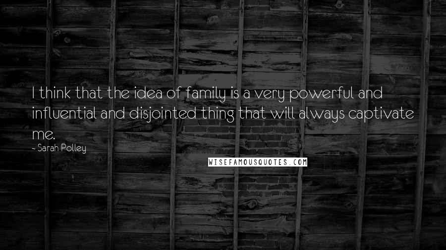 Sarah Polley Quotes: I think that the idea of family is a very powerful and influential and disjointed thing that will always captivate me.