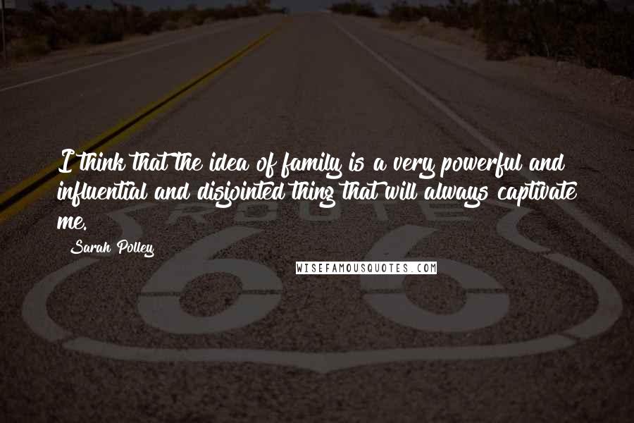 Sarah Polley Quotes: I think that the idea of family is a very powerful and influential and disjointed thing that will always captivate me.