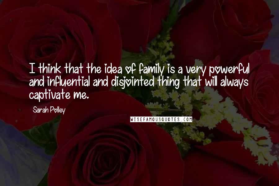 Sarah Polley Quotes: I think that the idea of family is a very powerful and influential and disjointed thing that will always captivate me.