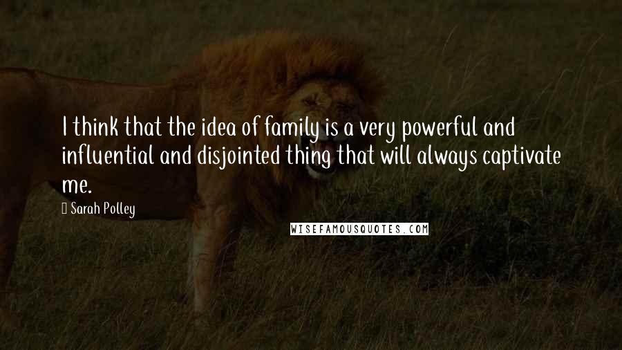 Sarah Polley Quotes: I think that the idea of family is a very powerful and influential and disjointed thing that will always captivate me.