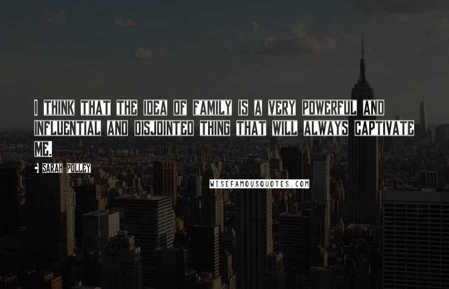 Sarah Polley Quotes: I think that the idea of family is a very powerful and influential and disjointed thing that will always captivate me.
