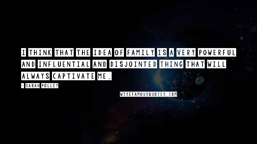 Sarah Polley Quotes: I think that the idea of family is a very powerful and influential and disjointed thing that will always captivate me.