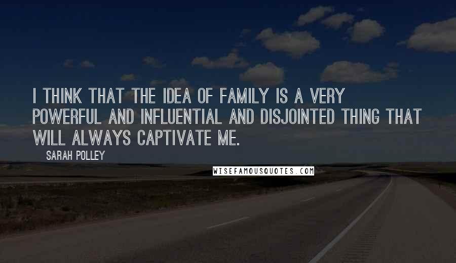 Sarah Polley Quotes: I think that the idea of family is a very powerful and influential and disjointed thing that will always captivate me.