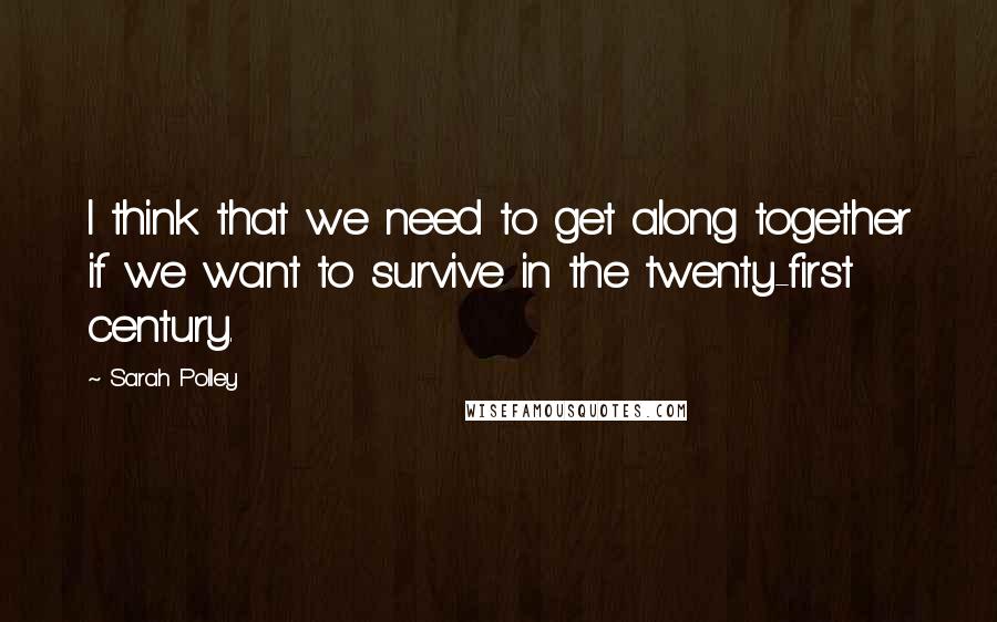 Sarah Polley Quotes: I think that we need to get along together if we want to survive in the twenty-first century.