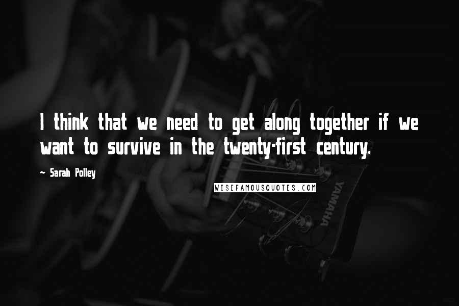 Sarah Polley Quotes: I think that we need to get along together if we want to survive in the twenty-first century.