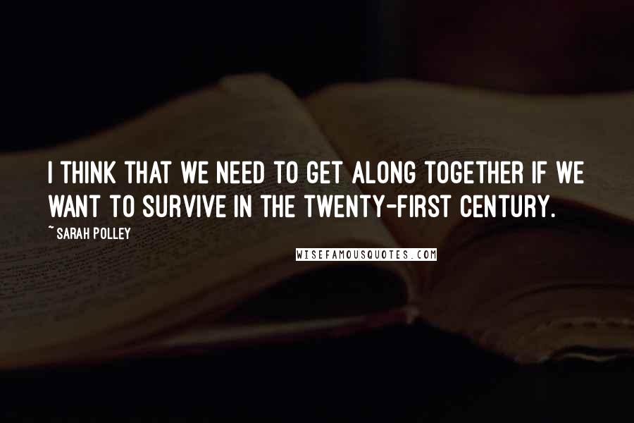 Sarah Polley Quotes: I think that we need to get along together if we want to survive in the twenty-first century.