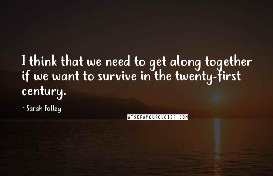 Sarah Polley Quotes: I think that we need to get along together if we want to survive in the twenty-first century.