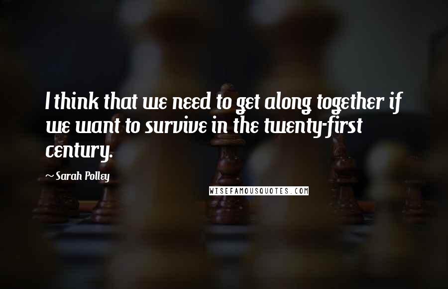 Sarah Polley Quotes: I think that we need to get along together if we want to survive in the twenty-first century.