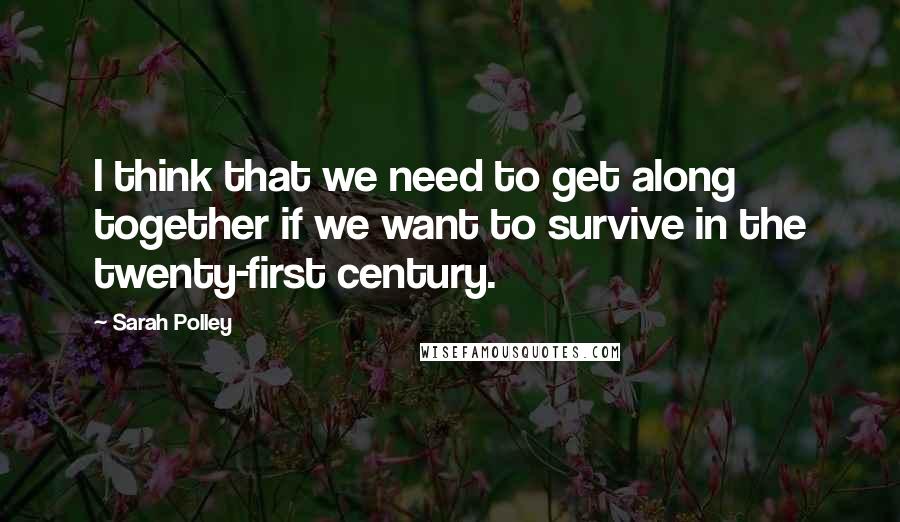 Sarah Polley Quotes: I think that we need to get along together if we want to survive in the twenty-first century.