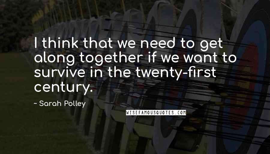 Sarah Polley Quotes: I think that we need to get along together if we want to survive in the twenty-first century.