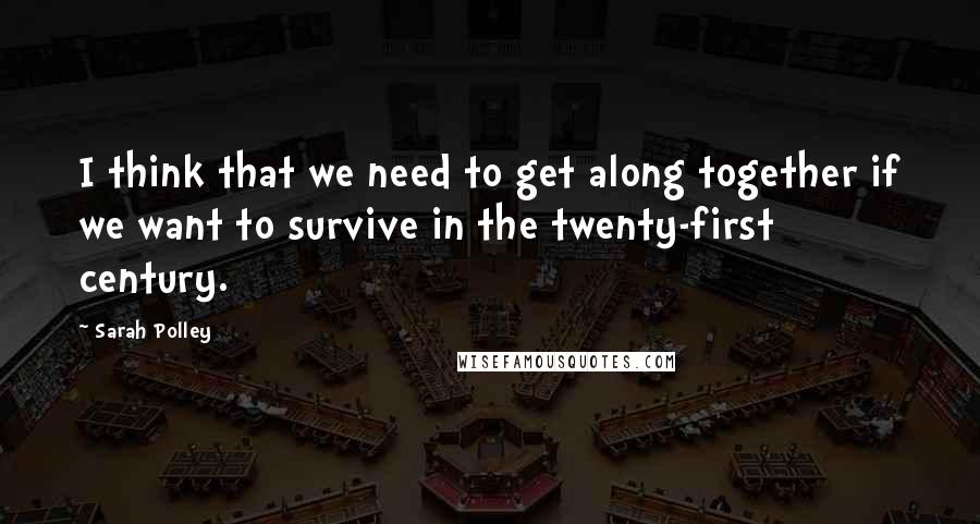 Sarah Polley Quotes: I think that we need to get along together if we want to survive in the twenty-first century.