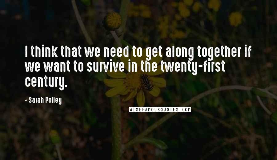 Sarah Polley Quotes: I think that we need to get along together if we want to survive in the twenty-first century.