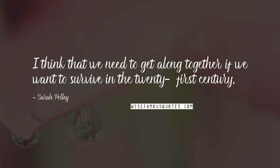 Sarah Polley Quotes: I think that we need to get along together if we want to survive in the twenty-first century.