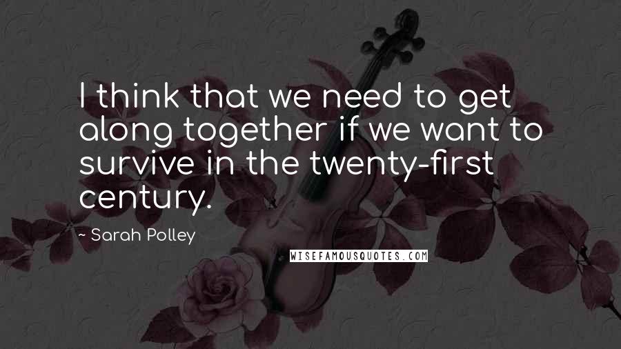 Sarah Polley Quotes: I think that we need to get along together if we want to survive in the twenty-first century.