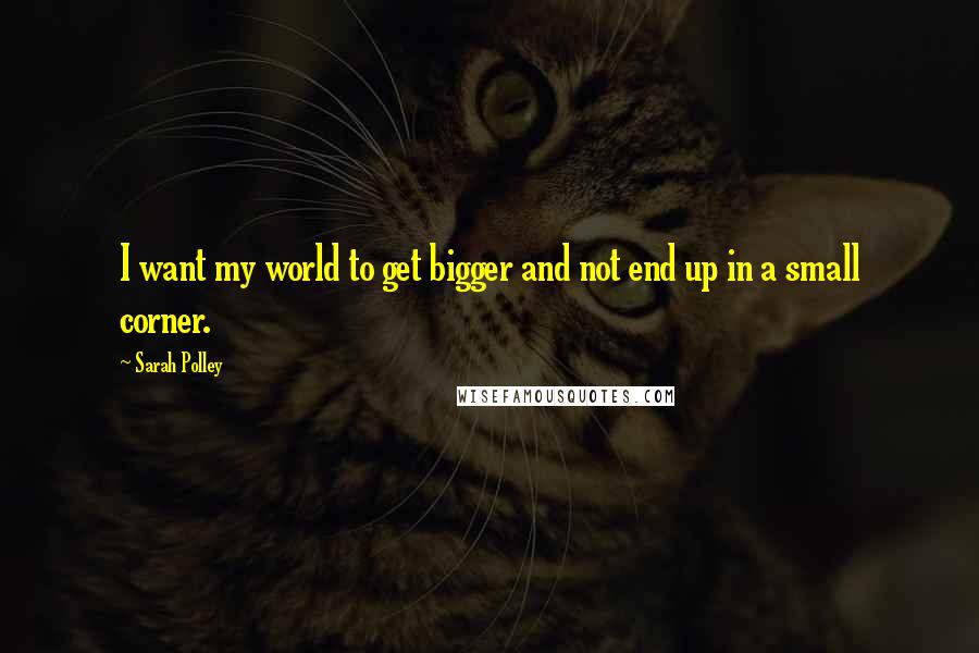 Sarah Polley Quotes: I want my world to get bigger and not end up in a small corner.