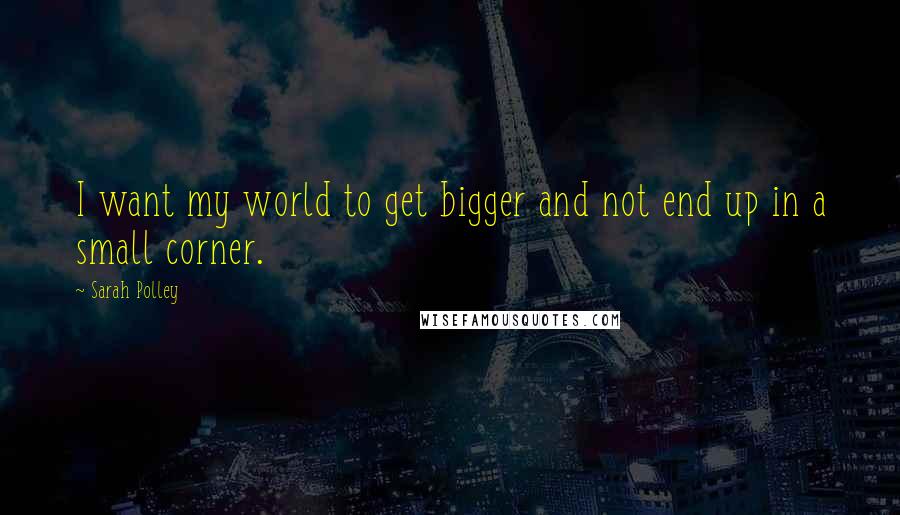 Sarah Polley Quotes: I want my world to get bigger and not end up in a small corner.
