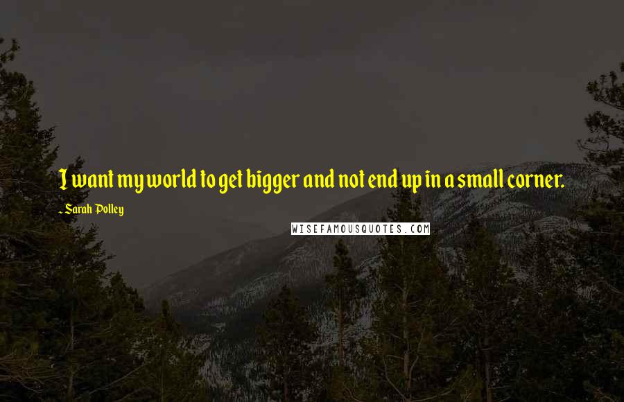 Sarah Polley Quotes: I want my world to get bigger and not end up in a small corner.