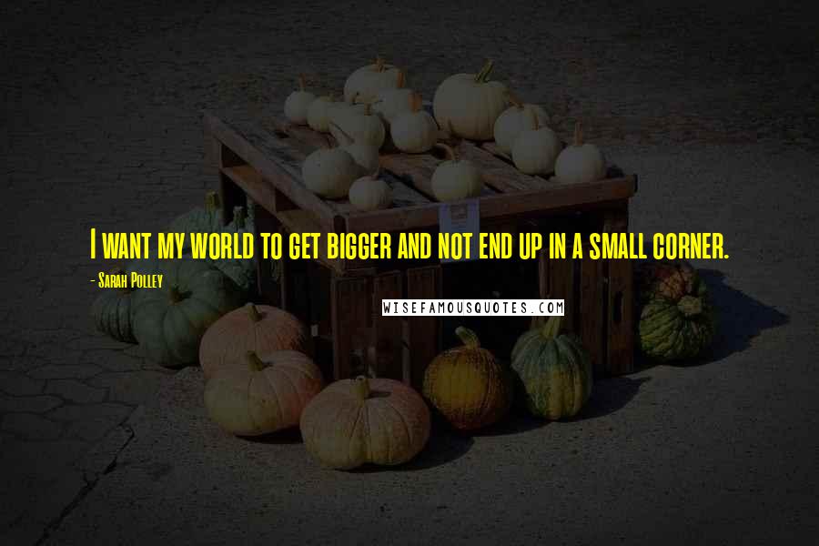 Sarah Polley Quotes: I want my world to get bigger and not end up in a small corner.