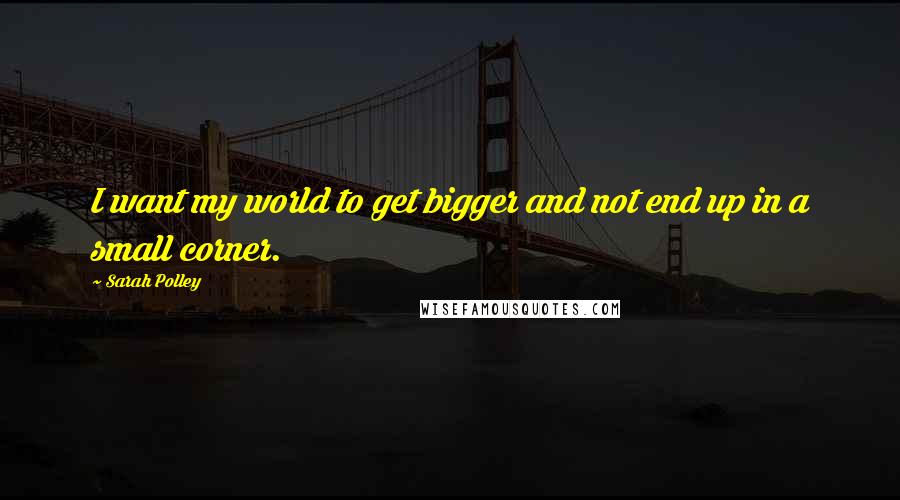 Sarah Polley Quotes: I want my world to get bigger and not end up in a small corner.