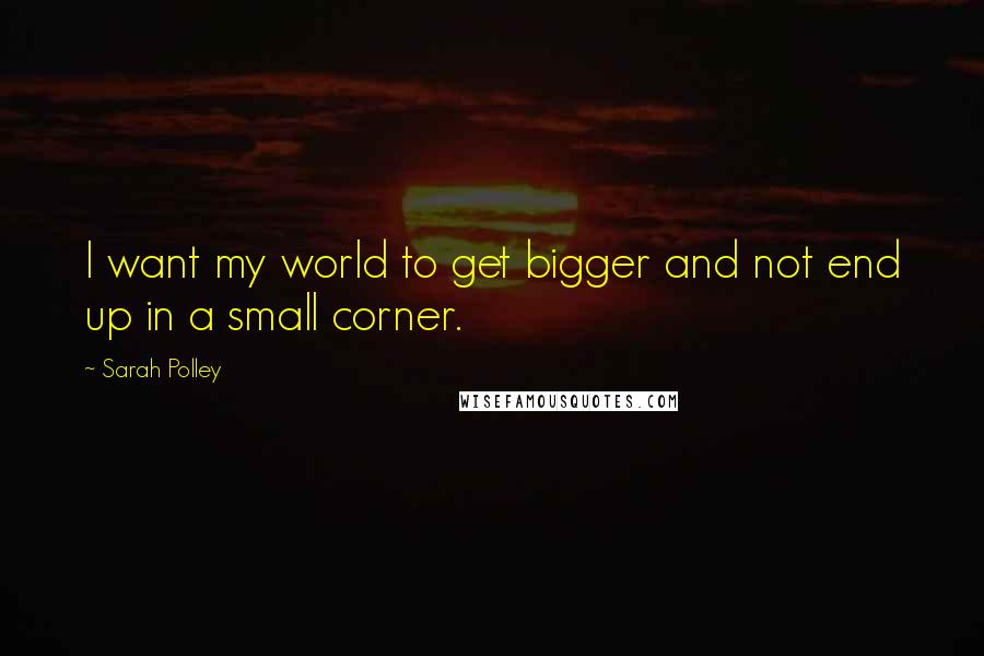 Sarah Polley Quotes: I want my world to get bigger and not end up in a small corner.