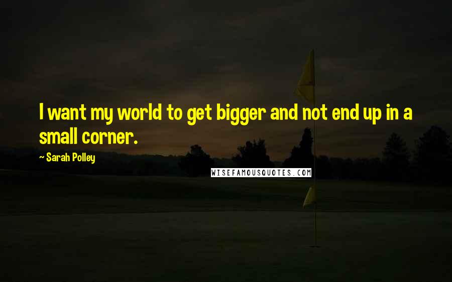 Sarah Polley Quotes: I want my world to get bigger and not end up in a small corner.