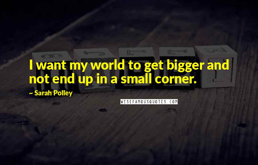 Sarah Polley Quotes: I want my world to get bigger and not end up in a small corner.