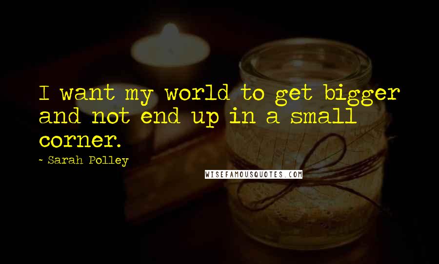 Sarah Polley Quotes: I want my world to get bigger and not end up in a small corner.