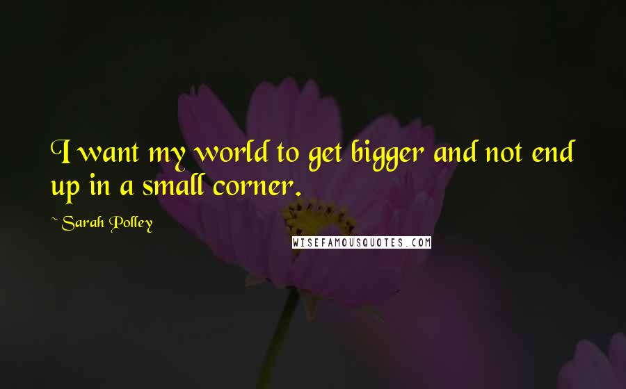Sarah Polley Quotes: I want my world to get bigger and not end up in a small corner.
