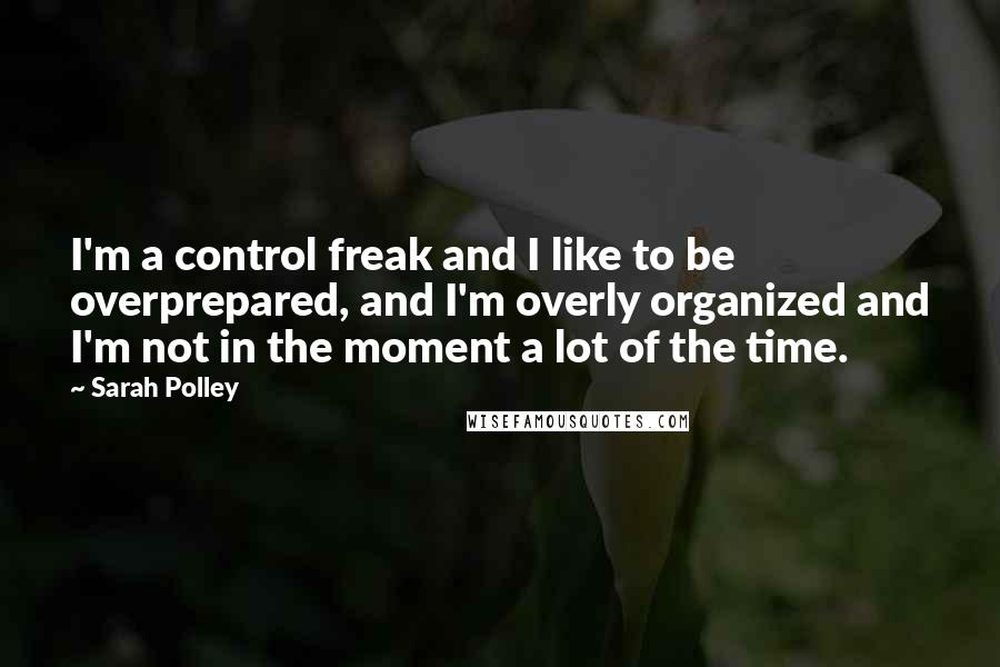 Sarah Polley Quotes: I'm a control freak and I like to be overprepared, and I'm overly organized and I'm not in the moment a lot of the time.