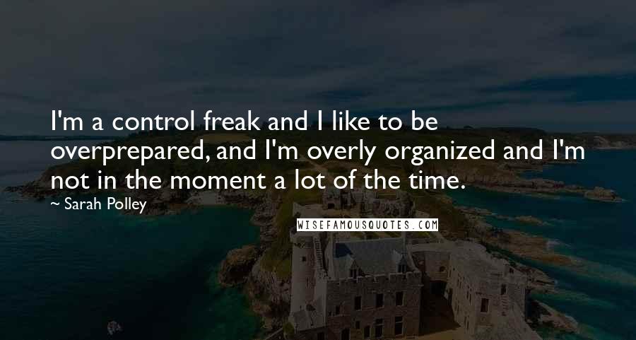 Sarah Polley Quotes: I'm a control freak and I like to be overprepared, and I'm overly organized and I'm not in the moment a lot of the time.