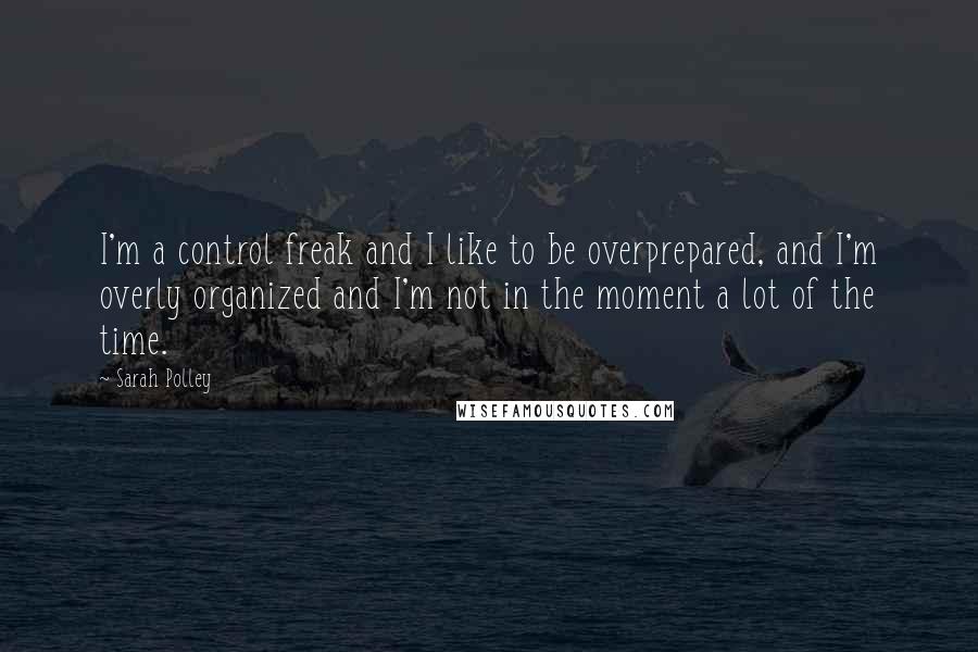 Sarah Polley Quotes: I'm a control freak and I like to be overprepared, and I'm overly organized and I'm not in the moment a lot of the time.