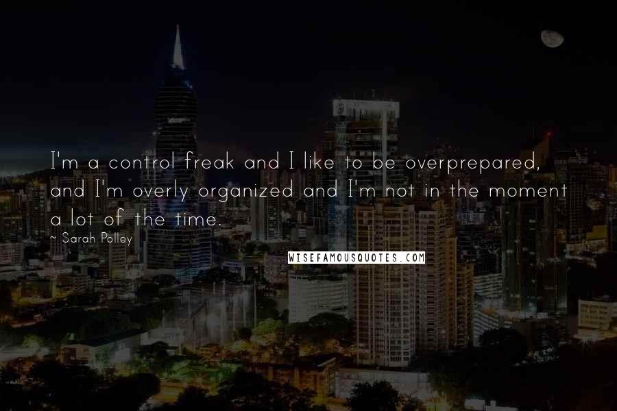 Sarah Polley Quotes: I'm a control freak and I like to be overprepared, and I'm overly organized and I'm not in the moment a lot of the time.