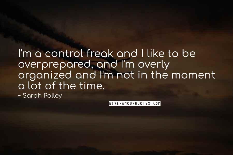 Sarah Polley Quotes: I'm a control freak and I like to be overprepared, and I'm overly organized and I'm not in the moment a lot of the time.