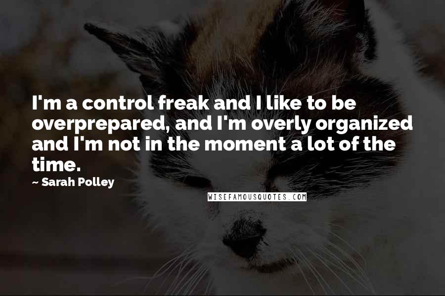 Sarah Polley Quotes: I'm a control freak and I like to be overprepared, and I'm overly organized and I'm not in the moment a lot of the time.