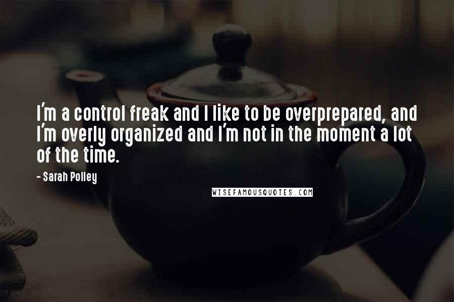 Sarah Polley Quotes: I'm a control freak and I like to be overprepared, and I'm overly organized and I'm not in the moment a lot of the time.