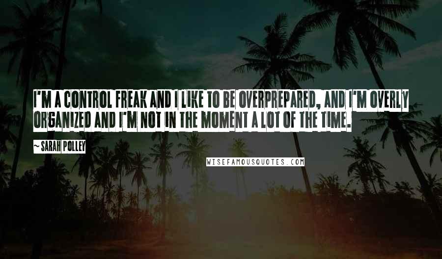 Sarah Polley Quotes: I'm a control freak and I like to be overprepared, and I'm overly organized and I'm not in the moment a lot of the time.