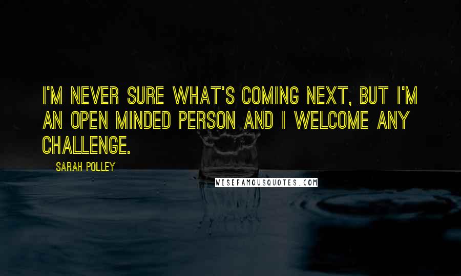 Sarah Polley Quotes: I'm never sure what's coming next, but I'm an open minded person and I welcome any challenge.