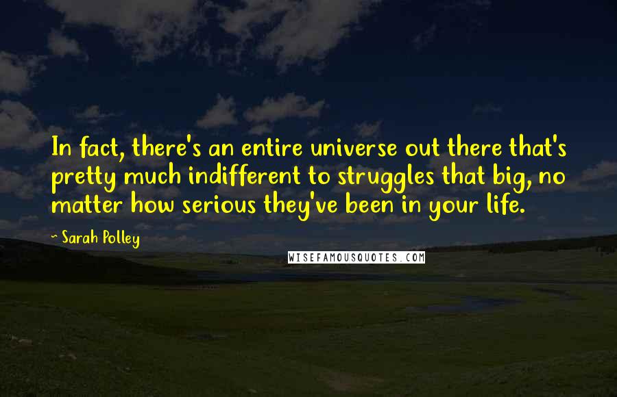 Sarah Polley Quotes: In fact, there's an entire universe out there that's pretty much indifferent to struggles that big, no matter how serious they've been in your life.