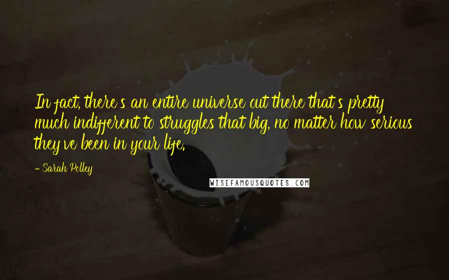 Sarah Polley Quotes: In fact, there's an entire universe out there that's pretty much indifferent to struggles that big, no matter how serious they've been in your life.