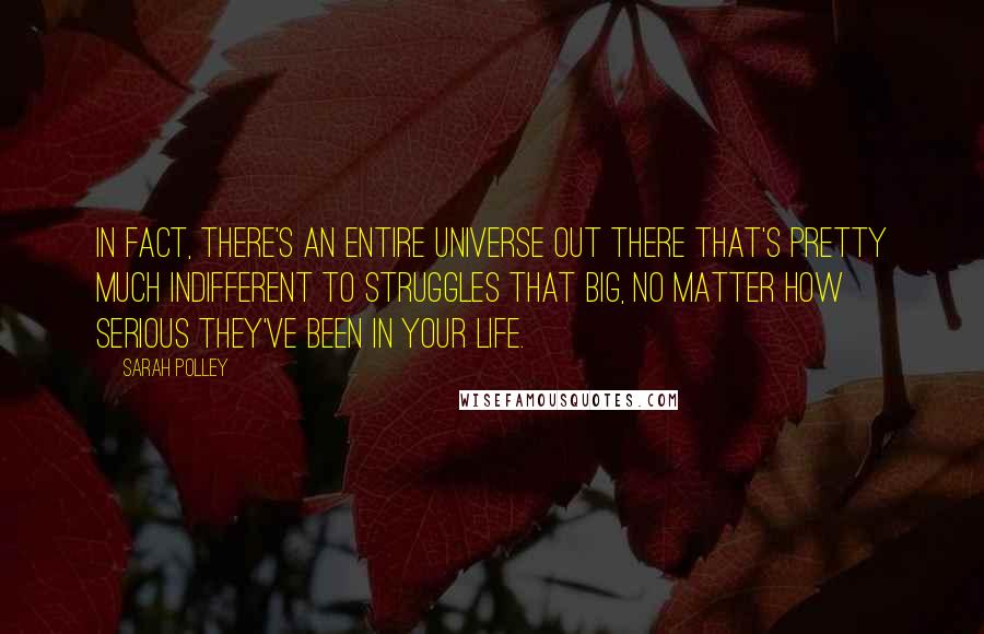 Sarah Polley Quotes: In fact, there's an entire universe out there that's pretty much indifferent to struggles that big, no matter how serious they've been in your life.